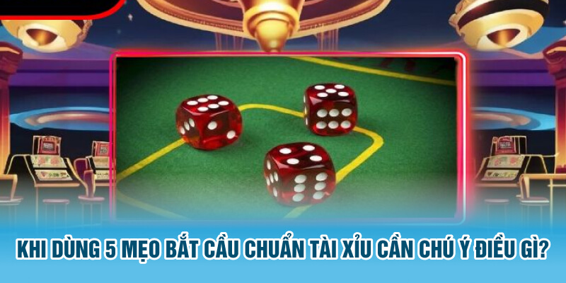 Khi dùng 5 mẹo bắt cầu chuẩn tài xỉu cần chú ý điều gì?