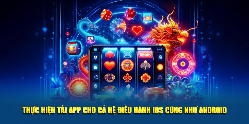 Thực hiện tải app cho cả hệ điều hành IOS cũng như Android